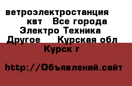 ветроэлектростанция 15-50 квт - Все города Электро-Техника » Другое   . Курская обл.,Курск г.